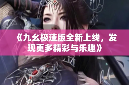 《九幺极速版全新上线，发现更多精彩与乐趣》