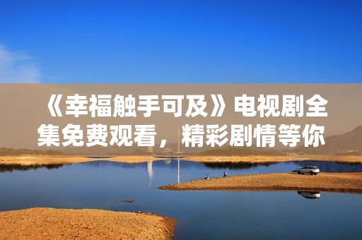 《幸福触手可及》电视剧全集免费观看，精彩剧情等你来追逐