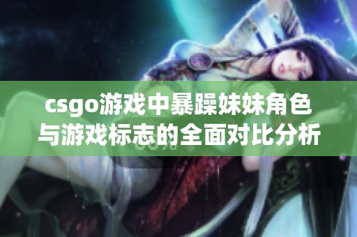 csgo游戏中暴躁妹妹角色与游戏标志的全面对比分析