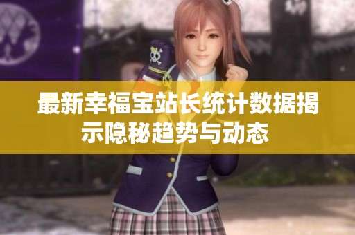 最新幸福宝站长统计数据揭示隐秘趋势与动态 