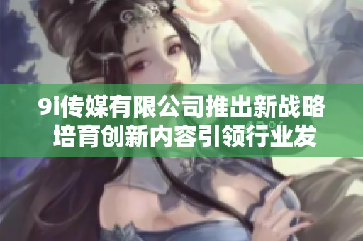9i传媒有限公司推出新战略 培育创新内容引领行业发展