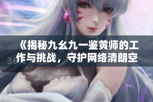 《揭秘九幺九一鉴黄师的工作与挑战，守护网络清朗空间》