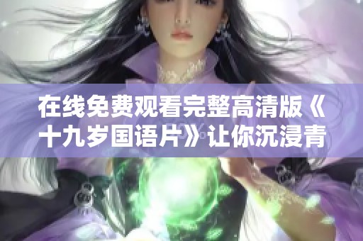 在线免费观看完整高清版《十九岁国语片》让你沉浸青春情感