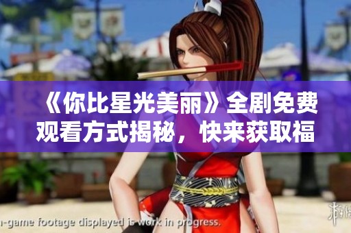《你比星光美丽》全剧免费观看方式揭秘，快来获取福利！