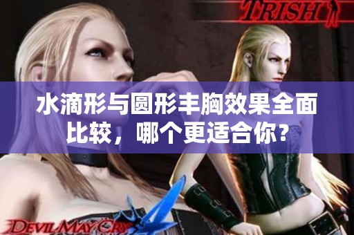 水滴形与圆形丰胸效果全面比较，哪个更适合你？