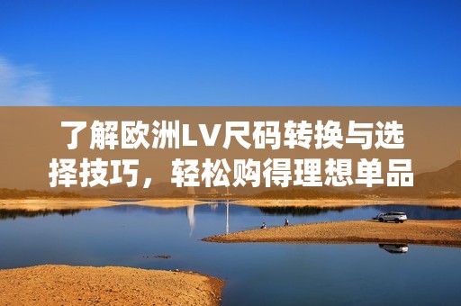 了解欧洲LV尺码转换与选择技巧，轻松购得理想单品