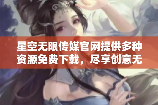 星空无限传媒官网提供多种资源免费下载，尽享创意无限可能