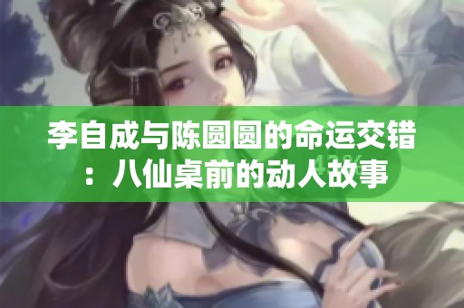 李自成与陈圆圆的命运交错：八仙桌前的动人故事