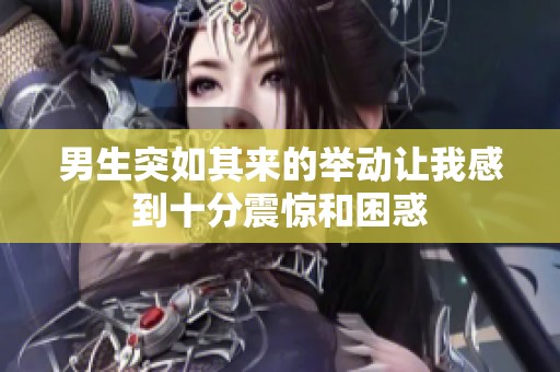 男生突如其来的举动让我感到十分震惊和困惑