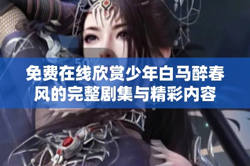免费在线欣赏少年白马醉春风的完整剧集与精彩内容