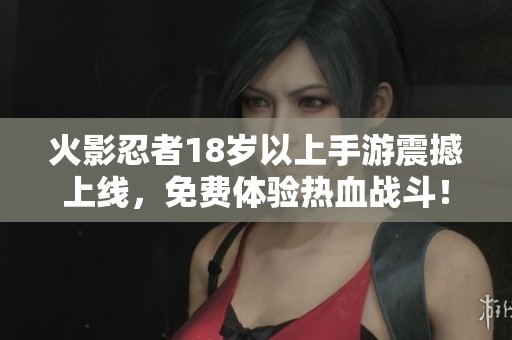火影忍者18岁以上手游震撼上线，免费体验热血战斗！