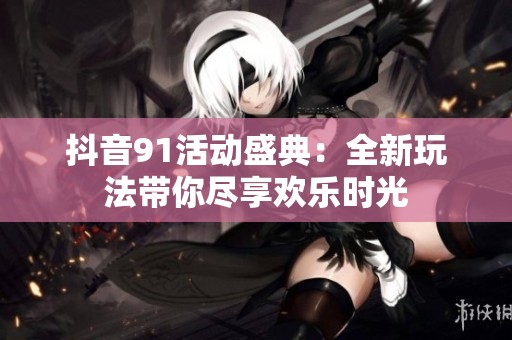 抖音91活动盛典：全新玩法带你尽享欢乐时光