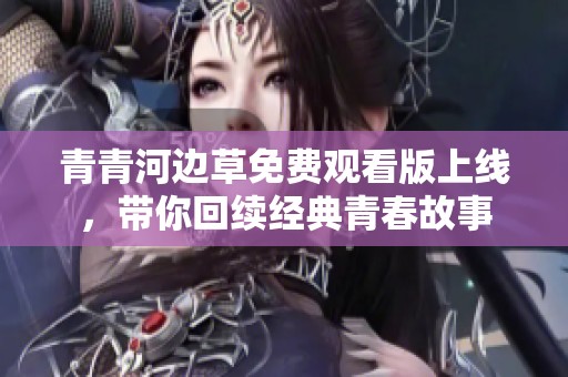 青青河边草免费观看版上线，带你回续经典青春故事