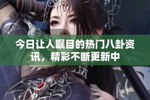 今日让人瞩目的热门八卦资讯，精彩不断更新中