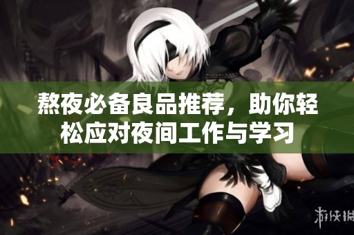 熬夜必备良品推荐，助你轻松应对夜间工作与学习