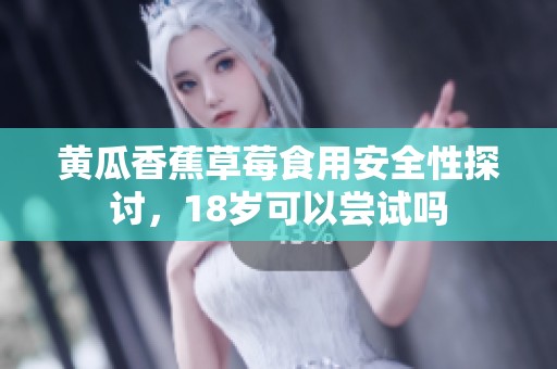 黄瓜香蕉草莓食用安全性探讨，18岁可以尝试吗