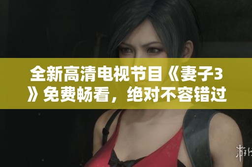 全新高清电视节目《妻子3》免费畅看，绝对不容错过