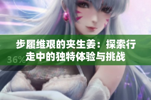 步履维艰的夹生姜：探索行走中的独特体验与挑战