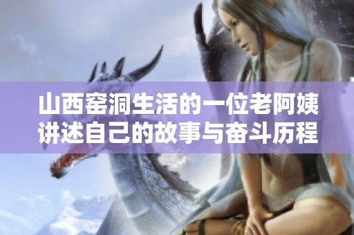 山西窑洞生活的一位老阿姨讲述自己的故事与奋斗历程