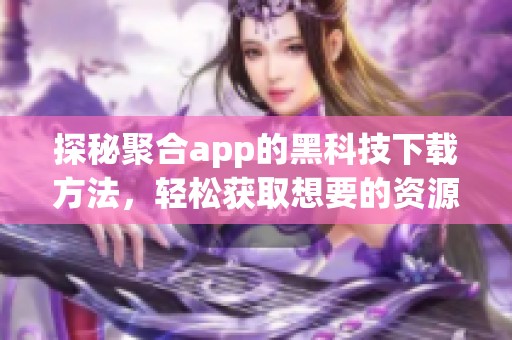 探秘聚合app的黑科技下载方法，轻松获取想要的资源