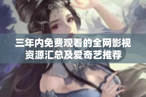 三年内免费观看的全网影视资源汇总及爱奇艺推荐