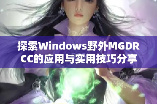 探索Windows野外MGDRCC的应用与实用技巧分享