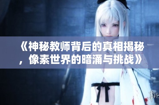 《神秘教师背后的真相揭秘，像素世界的暗涌与挑战》