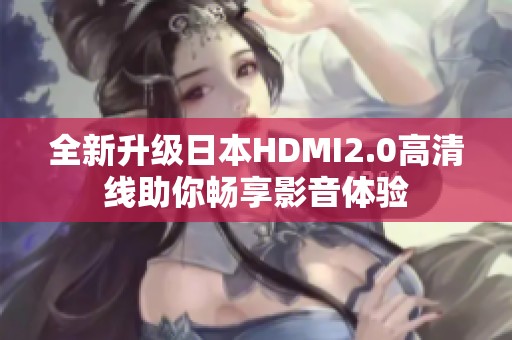 全新升级日本HDMI2.0高清线助你畅享影音体验