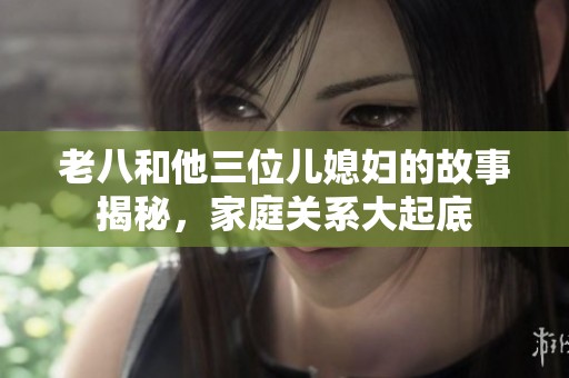 老八和他三位儿媳妇的故事揭秘，家庭关系大起底