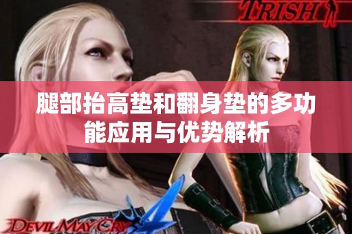 腿部抬高垫和翻身垫的多功能应用与优势解析