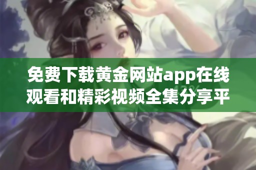 免费下载黄金网站app在线观看和精彩视频全集分享平台