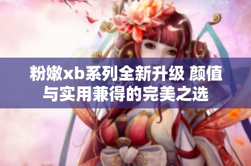 粉嫩xb系列全新升级 颜值与实用兼得的完美之选