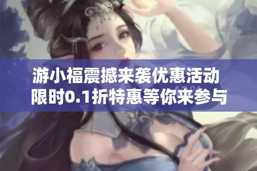 游小福震撼来袭优惠活动 限时0.1折特惠等你来参与