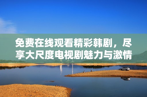 免费在线观看精彩韩剧，尽享大尺度电视剧魅力与激情