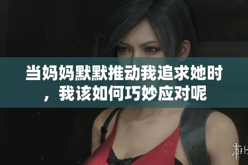 当妈妈默默推动我追求她时，我该如何巧妙应对呢