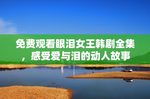 免费观看眼泪女王韩剧全集，感受爱与泪的动人故事