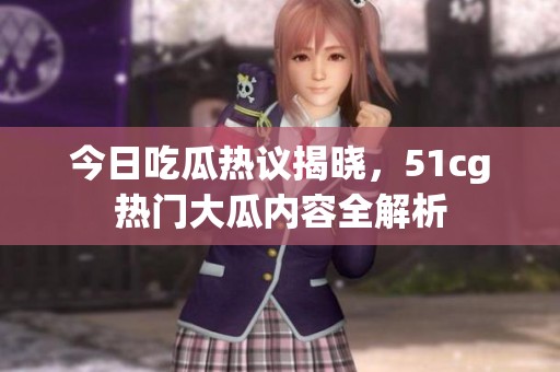 今日吃瓜热议揭晓，51cg热门大瓜内容全解析