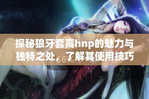 探秘狼牙套高hnp的魅力与独特之处，了解其使用技巧与效果