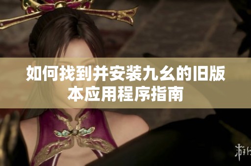 如何找到并安装九幺的旧版本应用程序指南