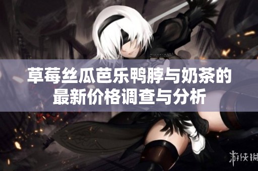 草莓丝瓜芭乐鸭脖与奶茶的最新价格调查与分析