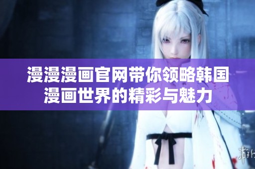 漫漫漫画官网带你领略韩国漫画世界的精彩与魅力