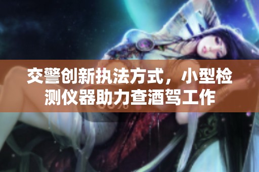 交警创新执法方式，小型检测仪器助力查酒驾工作