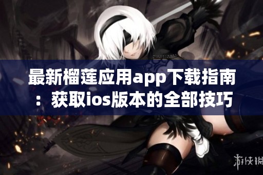 最新榴莲应用app下载指南：获取ios版本的全部技巧与信息