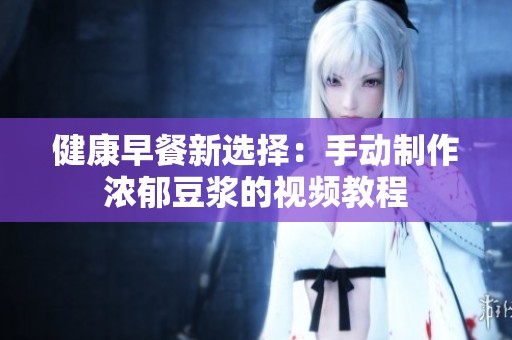 健康早餐新选择：手动制作浓郁豆浆的视频教程