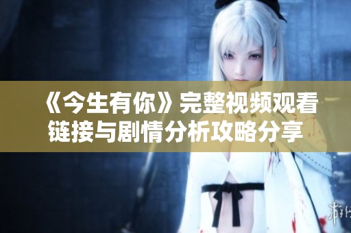 《今生有你》完整视频观看链接与剧情分析攻略分享