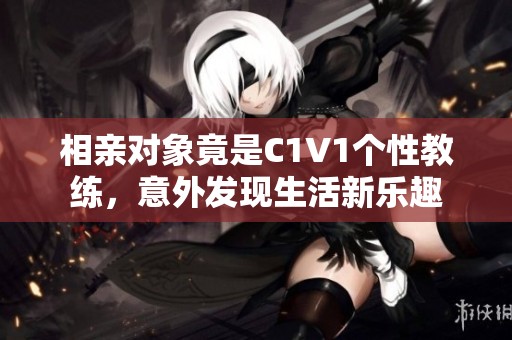 相亲对象竟是C1V1个性教练，意外发现生活新乐趣