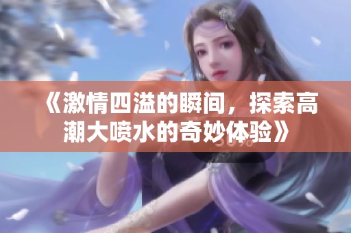 《激情四溢的瞬间，探索高潮大喷水的奇妙体验》