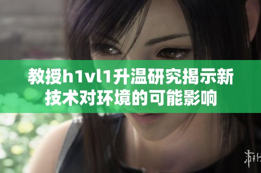 教授h1vl1升温研究揭示新技术对环境的可能影响