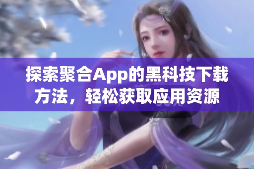 探索聚合App的黑科技下载方法，轻松获取应用资源