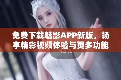 免费下载魅影APP新版，畅享精彩视频体验与更多功能
